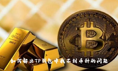 如何解决TP钱包中找不到币种的问题