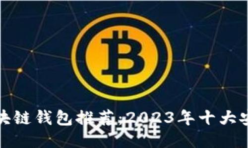 最安全的区块链钱包推荐：2023年十大安全钱包对比
