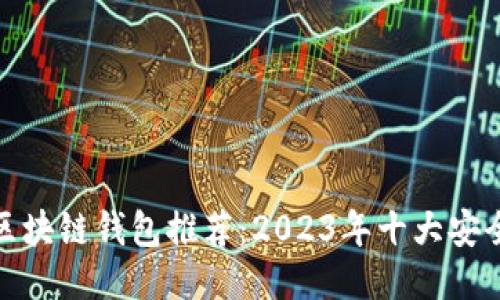 最安全的区块链钱包推荐：2023年十大安全钱包对比