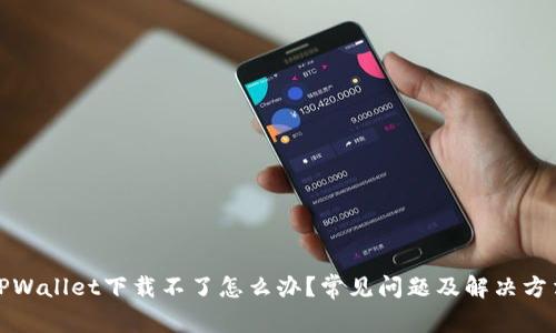 TPWallet下载不了怎么办？常见问题及解决方法