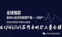 为什么tpwallet买代币时矿工费会那么高？