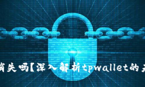 tpwallet会消失吗？深入解析tpwallet的未来与安全性