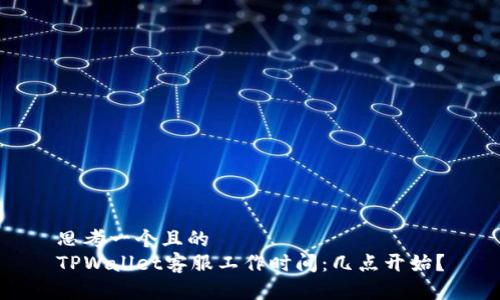 思考一个且的  
TPWallet客服工作时间：几点开始？